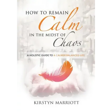 How to Remain Calm In the Midst of Chaos: A Holistic Guide to a Calmer Balanced Life