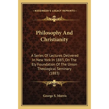 Philosophy And Christianity: A Series Of Lectures Delivered In New York In 1883, On The Ely Foundation Of The Union Theological Seminary (1883)