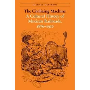 The Civilizing Machine: A Cultural History of Mexican Railroads, 1876-1910