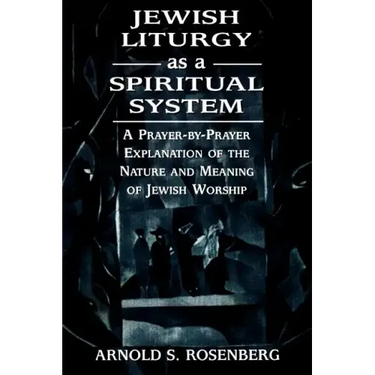 Jewish Liturgy as a Spiritual System: A Prayer-by-Prayer Explanation of the Nature and Meaning of Jewish Worship