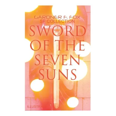 Sword of the Seven Suns: Gardner F. Fox SF Collection (Illustrated): Space Stories: When Kohonnes Screamed, The Warlock of Sharrador, Sword of