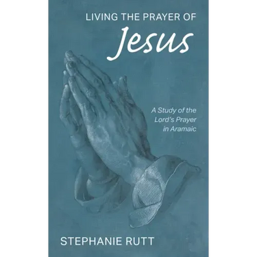 Living the Prayer of Jesus: A Study of the Lord's Prayer in Aramaic