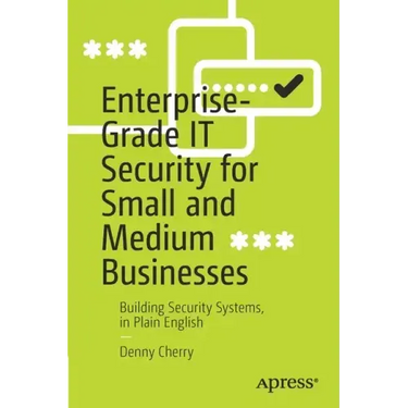 Enterprise-Grade It Security for Small and Medium Businesses: Building Security Systems, in Plain English