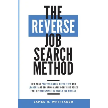 The Reverse Job Search Method: How Busy Professionals, Executives And Leaders Are Securing Career-Defining Roles Fast By Unlocking The Hidden Job Mark