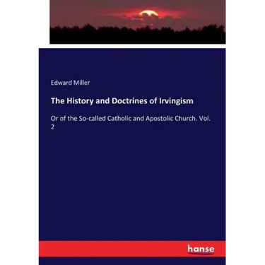 The History and Doctrines of Irvingism: Or of the So-called Catholic and Apostolic Church. Vol. 2
