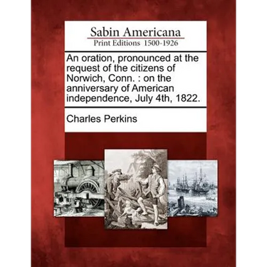 An Oration, Pronounced at the Request of the Citizens of Norwich, Conn.: On the Anniversary of American Independence, July 4th, 1822.