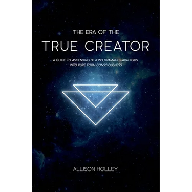 The Era of the True Creator: A Guide to Ascending Beyond Dramatic Paradigms into Pure Form Consciousness