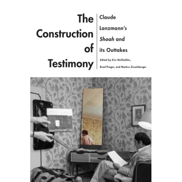 The Construction of Testimony: Claude Lanzmann's Shoah and Its Outtakes