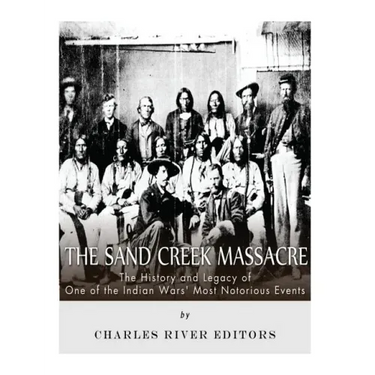 The Sand Creek Massacre: The History and Legacy of One of the Indian Wars' Most Notorious Events