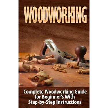 Woodworking: Complete Woodworking Guide for Beginner's With Step by Step Instructions