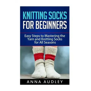 Knitting Socks for Beginners: Easy Steps to Mastering the Yarn and Knitting Socks for All Seasons