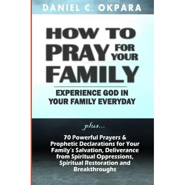 How to Pray for Your Family: + 70 Powerful Prayers to Bring Salvation, Deliverance, Healing, Total Restoration & Breakthroughs to Your Family