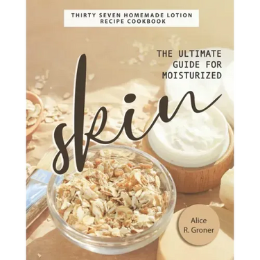 The Ultimate Guide for Moisturized Skin: Thirty Seven Homemade Lotion Recipe Cookbook