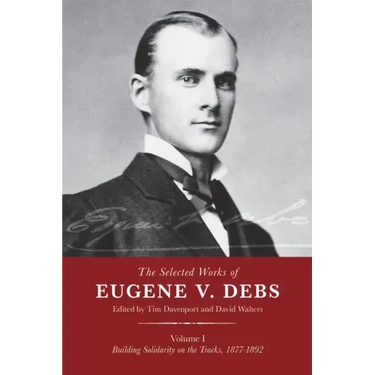 The Selected Works of Eugene V. Debs, Vol. I: Building Solidarity on the Tracks, 1877-1892