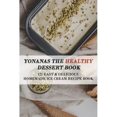 Yonanas The Healthy Dessert Book: 121 Easy & Delicious Homemade Ice Cream Recipe Book: Frozen Treats