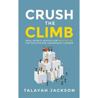 Crush the Climb: Real-World Advice for Moving Up the Healthcare Leadership Ladder