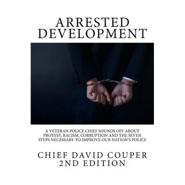 Arrested Development: A Veteran Police Chief Sounds Off about Protest, Racism, Corruption and the Seven Steps Necessary to Improve Our Nation's Police
