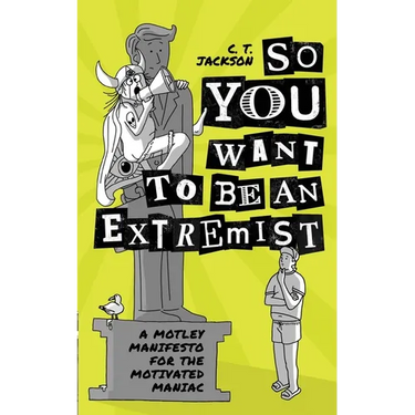 So You Want To Be An Extremist: A Motley Manifesto For The Motivated Maniac