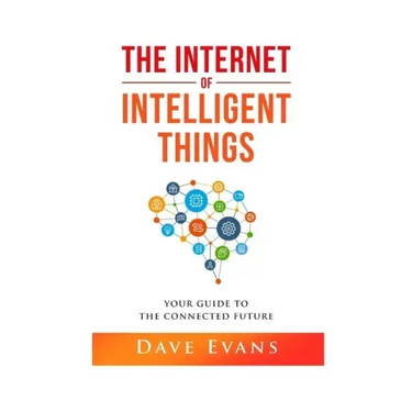 The Internet of Intelligent Things: Your Guide to The Connected Future