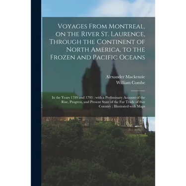 Voyages From Montreal, on the River St. Laurence, Through the Continent of North America, to the Frozen and Pacific Oceans; in the Years 1789 and 1793