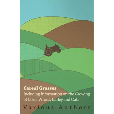 Cereal Grasses - Including Information on the Growing of Corn, Wheat, Barley and Oats