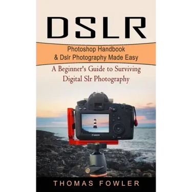 Dslr: Photoshop Handbook & Dslr Photography Made Easy (A Beginner's Guide to Surviving Digital Slr Photography)