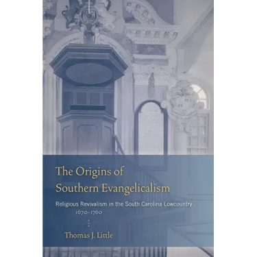 The Origins of Southern Evangelicalism: Religious Revivalism in the South Carolina Lowcountry, 1670-1760