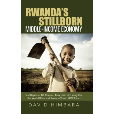 Rwanda's Stillborn Middle-Income Economy: Paul Kagame, Bill Clinton, Tony Blair, Jim Yong Kim, the World Bank and Rwanda Vision 2020 Fiasco