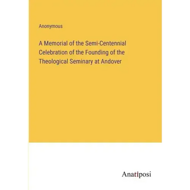 A Memorial of the Semi-Centennial Celebration of the Founding of the Theological Seminary at Andover