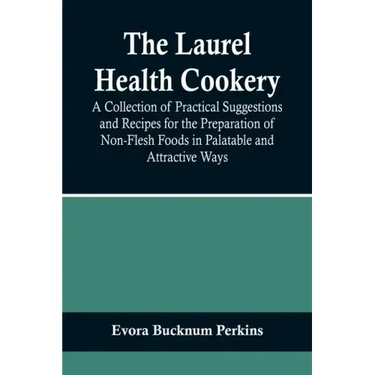 The Laurel Health Cookery; A Collection of Practical Suggestions and Recipes for the Preparation of Non-Flesh Foods in Palatable and Attractive Ways