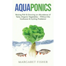 Aquaponics: Raising Fish & Growing an Abundance of Tasty, Organic Vegetables - Without the Confusion & Cycling Problems!