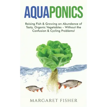 Aquaponics: Raising Fish & Growing an Abundance of Tasty, Organic Vegetables - Without the Confusion & Cycling Problems!