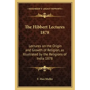 The Hibbert Lectures 1878: Lectures on the Origin and Growth of Religion, as Illustrated by the Religions of India 1878