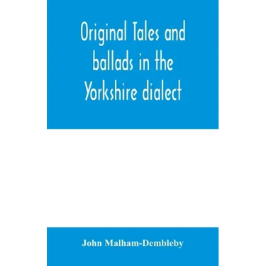 Original tales and ballads in the Yorkshire dialect, known also as Inglis, the language of the Angles, and the Northumbrian dialect: spoken to-day in