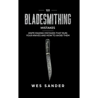 101 Bladesmithing Mistakes: Knife Making Mistakes That Ruin Your Knives and How to Avoid Them