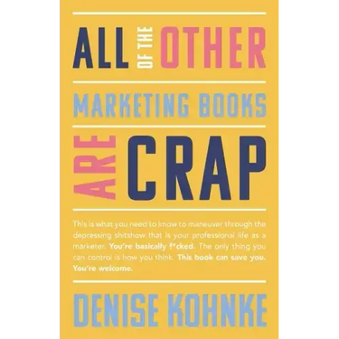 All Of The Other Marketing Books Are Crap: This is what you need to know to maneuver through the depressing shitshow that is your professional life as