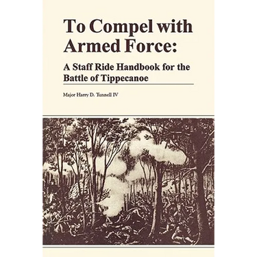 To Compel with Armed Force: A Staff Ride Handbook for the Battle of Tippencanoe