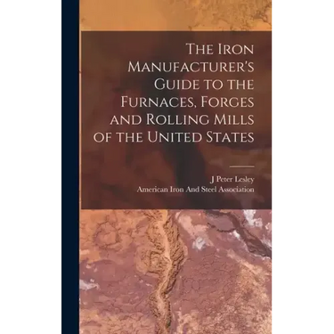 The Iron Manufacturer's Guide to the Furnaces, Forges and Rolling Mills of the United States