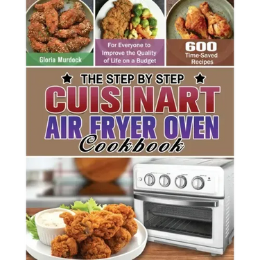The Step by Step Cuisinart Air Fryer Oven Cookbook: 600 Time-Saved Recipes for Everyone to Improve the Quality of Life on a Budget