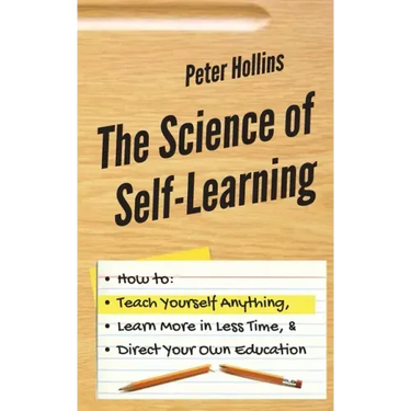 The Science of Self-Learning: How to Teach Yourself Anything, Learn More in Less Time, and Direct Your Own Education