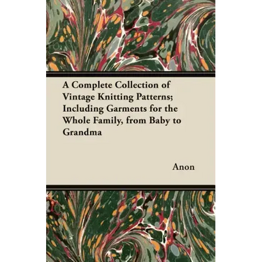 A Complete Collection of Vintage Knitting Patterns; Including Garments for the Whole Family, from Baby to Grandma