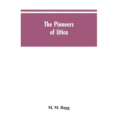 The pioneers of Utica: being sketches of its inhabitants and its institutions, with the civil history of the place, from the earliest settlem
