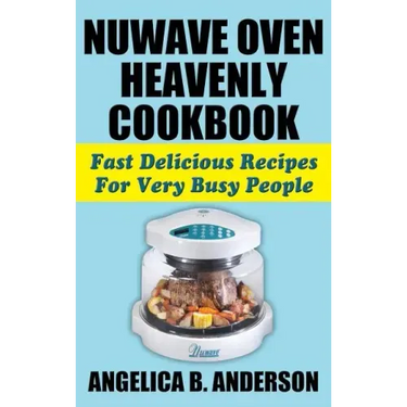 Nuwave Oven Heavenly Cookbook: Fast Delicious Recipes for Very Busy People