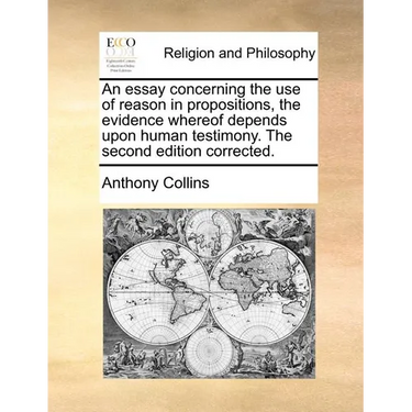 An Essay Concerning the Use of Reason in Propositions, the Evidence Whereof Depends Upon Human Testimony. the Second Edition Corrected.