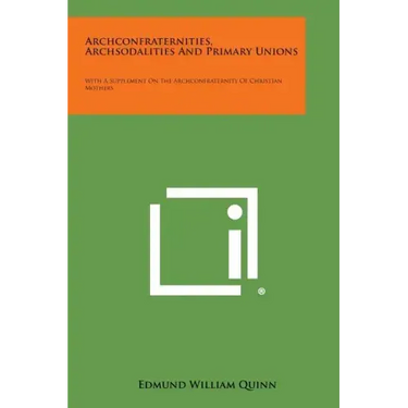 Archconfraternities, Archsodalities and Primary Unions: With a Supplement on the Archconfraternity of Christian Mothers