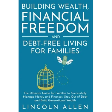 Building Wealth, Financial Freedom and Debt-Free Living for Families: The Ultimate Guide for Families to Successfully Manage Money and Finances, Stay