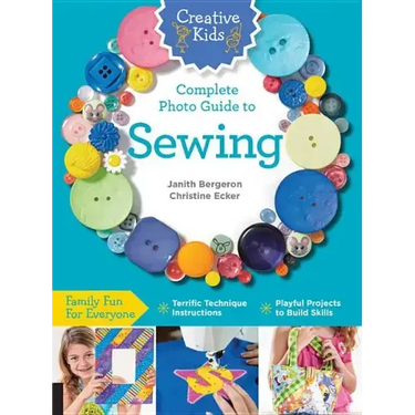 Creative Kids Complete Photo Guide to Sewing: Family Fun for Everyone - Terrific Technique Instructions - Playful Projects to Build Skills