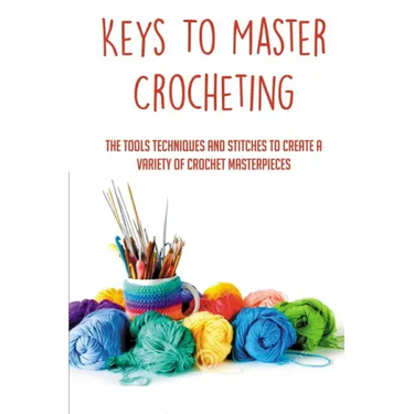 Keys To Master Crocheting: The Tools Techniques And Stitches To Create A Variety Of Crochet Masterpieces: Tools And Materials Required For Crocheting