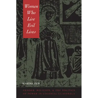 Women Who Live Evil Lives: Gender, Religion, and the Politics of Power in Colonial Guatemala