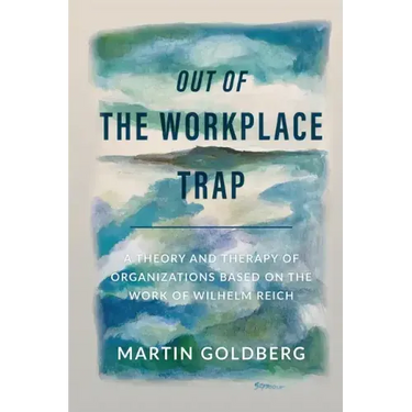 Out of The Workplace Trap: A Theory and Therapy of Organizations Based on the Work of Wilhelm Reich